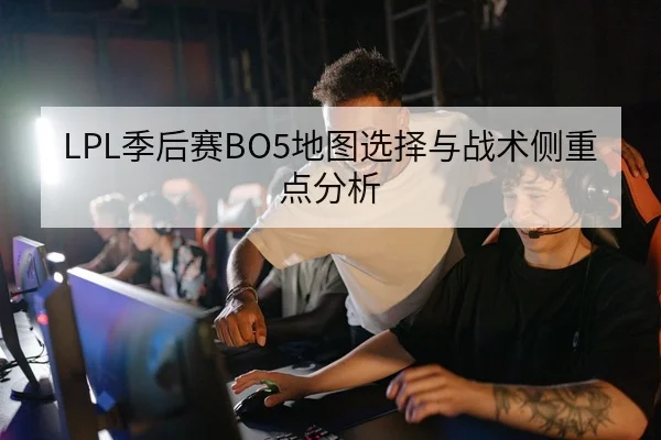 LPL季后赛BO5地图选择与战术侧重点分析