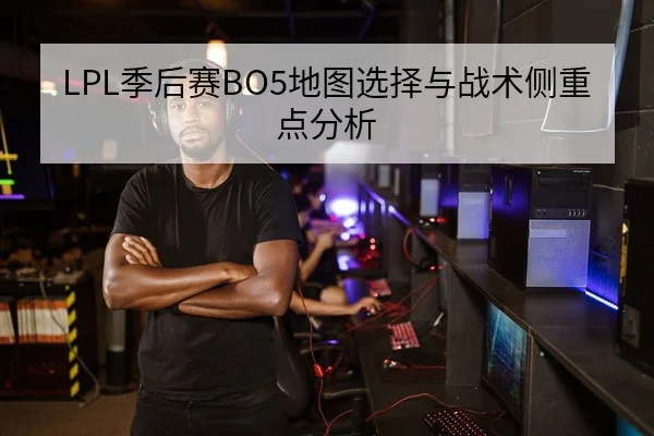 LPL季后赛BO5地图选择与战术侧重点分析
