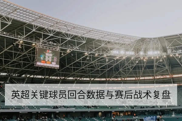 英超关键球员回合数据与赛后战术复盘